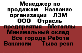 Менеджер по продажам › Название организации ­ ЛЗМ, ООО › Отрасль предприятия ­ Металлы › Минимальный оклад ­ 1 - Все города Работа » Вакансии   . Тыва респ.